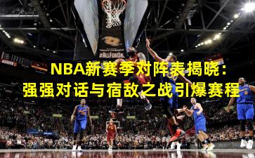 NBA新赛季对阵表揭晓：强强对话与宿敌之战引爆赛程