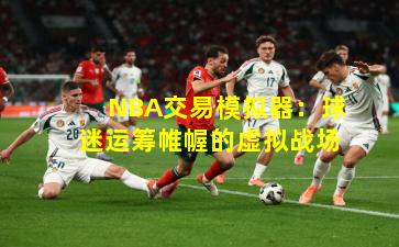 NBA交易模拟器：球迷运筹帷幄的虚拟战场