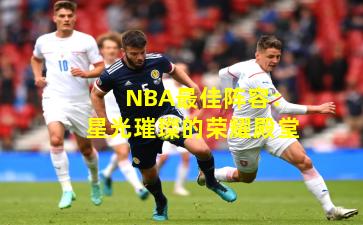 NBA最佳阵容:星光璀璨的荣耀殿堂