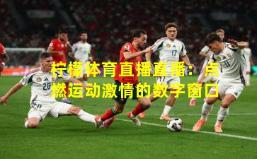 柠檬体育直播直播：点燃运动激情的数字窗口