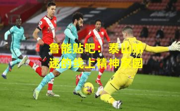 鲁能贴吧:泰山球迷的线上精神家园