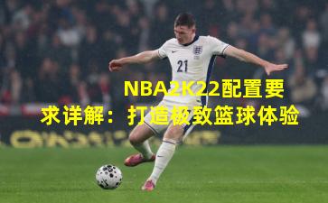 NBA2K22配置要求详解:打造极致篮球体验