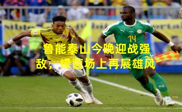 鲁能泰山今晚迎战强敌，绿茵场上再展雄风