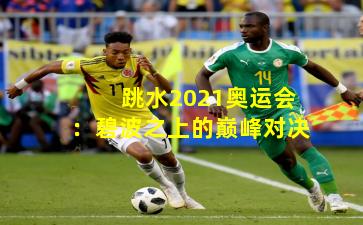 跳水2021奥运会:碧波之上的巅峰对决