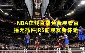NBA在线直播免费观看直播无插件JRS的观赛新体验