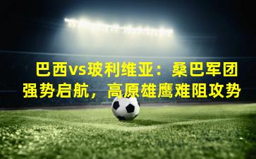 巴西vs玻利维亚：桑巴军团强势启航，高原雄鹰难阻攻势