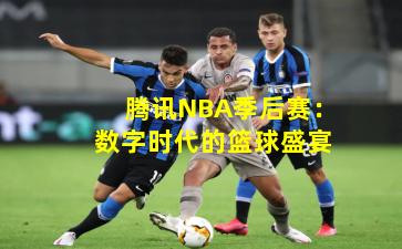 腾讯NBA季后赛：数字时代的篮球盛宴