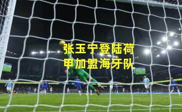 张玉宁登陆荷甲加盟海牙队