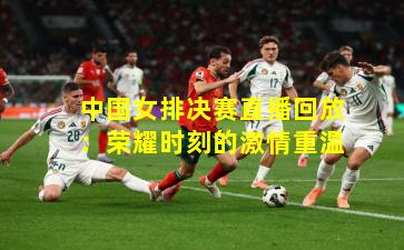 中国女排决赛直播回放：荣耀时刻的激情重温