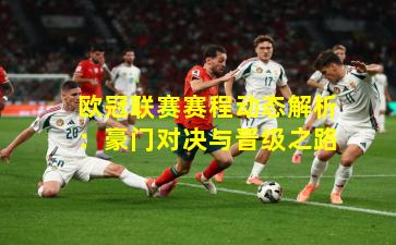 欧冠联赛赛程动态解析：豪门对决与晋级之路