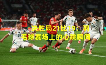 决胜局21比19：羽毛球赛场上的心跳瞬间