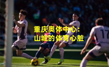 重庆奥体中心：山城的体育心脏