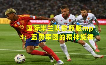 国际米兰队歌原版mp3：蓝黑军团的精神旋律