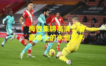 梅西集锦高清：绿茵场上的永恒艺术