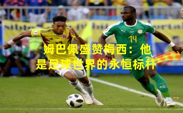 姆巴佩盛赞梅西：他是足球世界的永恒标杆