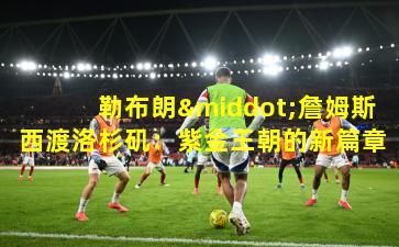 勒布朗·詹姆斯西渡洛杉矶：紫金王朝的新篇章