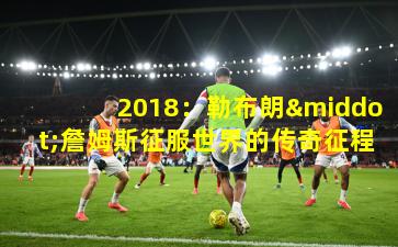 2018:勒布朗·詹姆斯征服世界的传奇征程