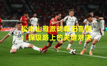 松本山雅激战磐田喜悦:保级路上的关键对决