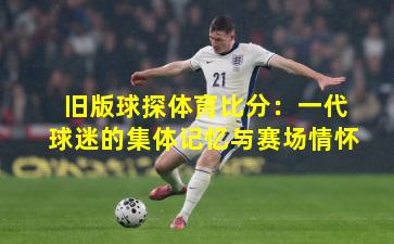 旧版球探体育比分：一代球迷的集体记忆与赛场情怀