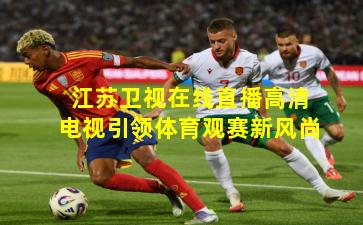 江苏卫视在线直播高清电视引领体育观赛新风尚
